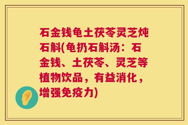 石金钱龟土茯苓灵芝炖石斛(龟扔石斛汤:石金钱、土茯苓、灵芝等植物饮品,有益消化,增强免疫力) 石金钱龟土茯苓灵芝炖石斛(龟扔石斛汤:石金钱、土茯苓、灵芝等植物饮品,有益消化,增强免疫力)