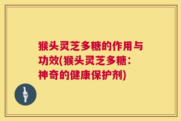 猴头灵芝多糖的作用与功效(猴头灵芝多糖:神奇的健康保护剂) 猴头灵芝多糖的作用与功效(猴头灵芝多糖:神奇的健康保护剂)