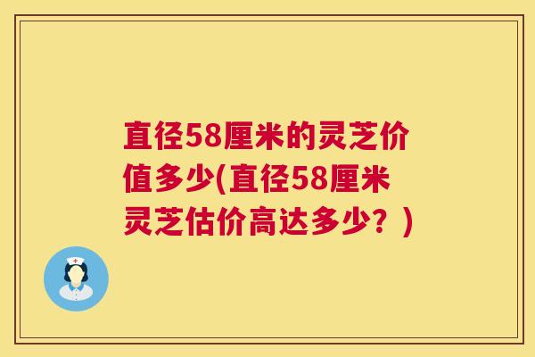 直径58厘米的灵芝价值多少(直径58厘米灵芝估价高达多少?) 直径58厘米的灵芝价值多少(直径58厘米灵芝估价高达多少?)