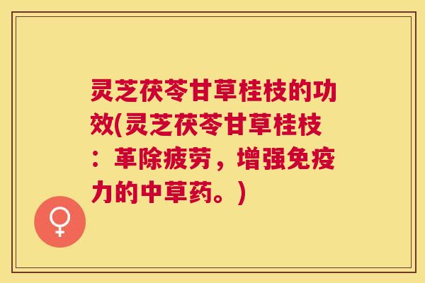 灵芝茯苓甘草桂枝的功效(灵芝茯苓甘草桂枝:革除疲劳,增强免疫力的中草药。) 灵芝茯苓甘草桂枝的功效(灵芝茯苓甘草桂枝:革除疲劳,增强免疫力的中草药。)