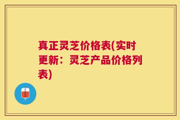 真正灵芝价格表(实时更新:灵芝产品价格列表) 真正灵芝价格表(实时更新:灵芝产品价格列表)
