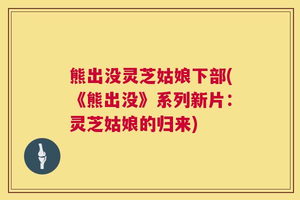 熊出没灵芝姑娘下部(《熊出没》系列新片:灵芝姑娘的归来) 熊出没灵芝姑娘下部(《熊出没》系列新片:灵芝姑娘的归来)