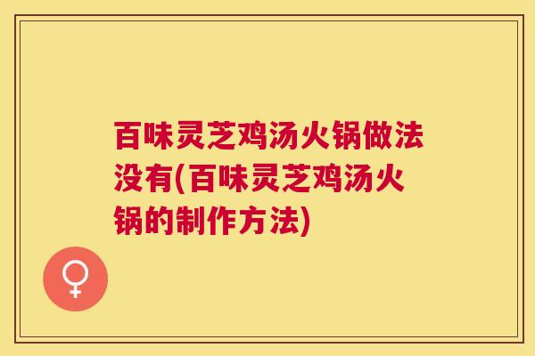 百味灵芝鸡汤火锅做法没有(百味灵芝鸡汤火锅的制作方法) 百味灵芝鸡汤火锅做法没有(百味灵芝鸡汤火锅的制作方法)