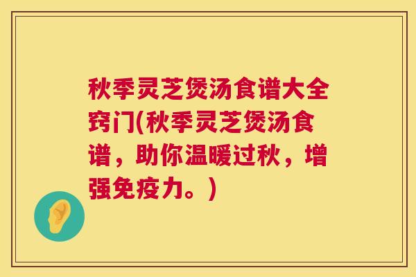 秋季灵芝煲汤食谱大全窍门(秋季灵芝煲汤食谱,助你温暖过秋,增强免疫力。) 秋季灵芝煲汤食谱大全窍门(秋季灵芝煲汤食谱,助你温暖过秋,增强免疫力。)