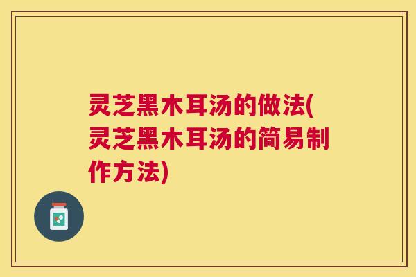 灵芝黑木耳汤的做法(灵芝黑木耳汤的简易制作方法) 灵芝黑木耳汤的做法(灵芝黑木耳汤的简易制作方法)