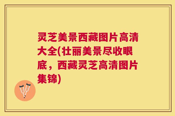 灵芝美景西藏图片高清大全(壮丽美景尽收眼底,西藏灵芝高清图片集锦) 灵芝美景西藏图片高清大全(壮丽美景尽收眼底,西藏灵芝高清图片集锦)
