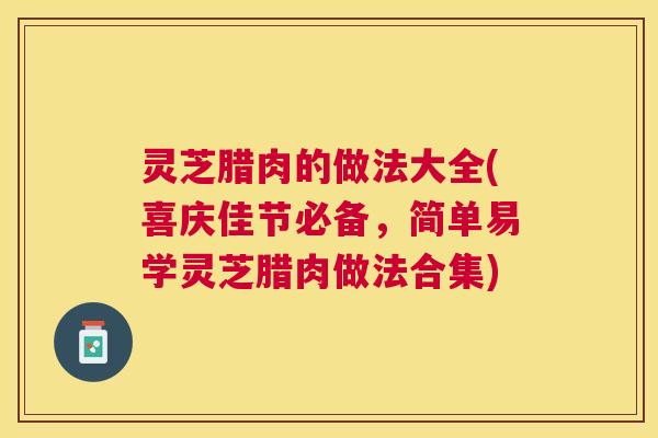 灵芝腊肉的做法大全(喜庆佳节必备,简单易学灵芝腊肉做法合集) 灵芝腊肉的做法大全(喜庆佳节必备,简单易学灵芝腊肉做法合集)