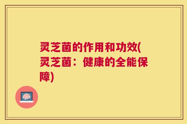灵芝菌的作用和功效(灵芝菌：健康的全能保障)