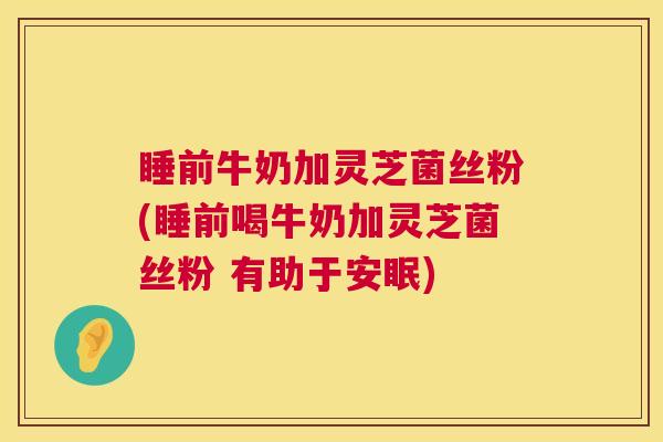 睡前牛奶加灵芝菌丝粉(睡前喝牛奶加灵芝菌丝粉 有助于安眠)