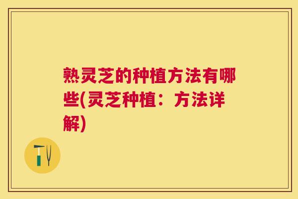 熟灵芝的种植方法有哪些(灵芝种植：方法详解)