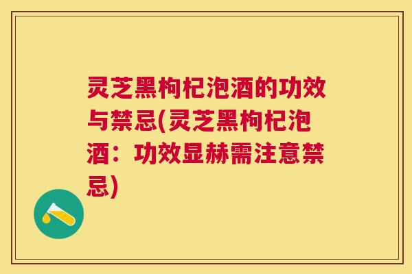 灵芝黑枸杞泡酒的功效与禁忌(灵芝黑枸杞泡酒:功效显赫需注意禁忌) 灵芝黑枸杞泡酒的功效与禁忌(灵芝黑枸杞泡酒:功效显赫需注意禁忌)