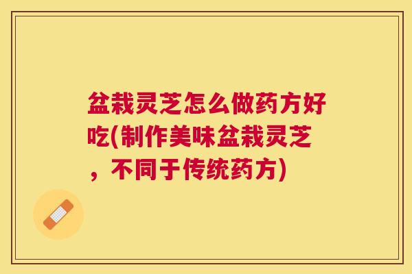盆栽灵芝怎么做药方好吃(制作美味盆栽灵芝,不同于传统药方) 盆栽灵芝怎么做药方好吃(制作美味盆栽灵芝,不同于传统药方)