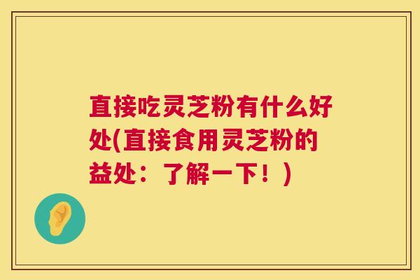 直接吃灵芝粉有什么好处(直接食用灵芝粉的益处:了解一下!) 直接吃灵芝粉有什么好处(直接食用灵芝粉的益处:了解一下!)