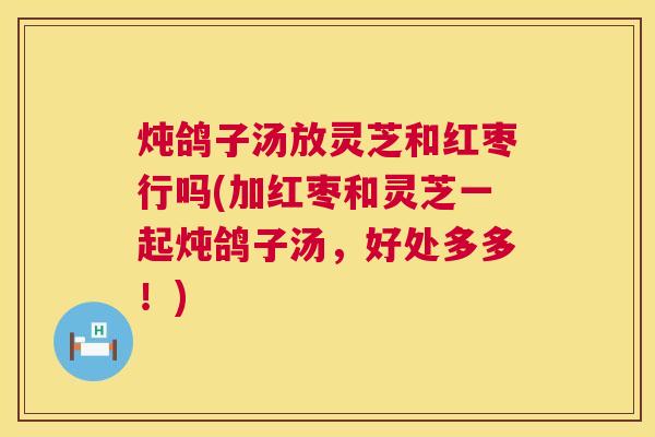 炖鸽子汤放灵芝和红枣行吗(加红枣和灵芝一起炖鸽子汤,好处多多!) 炖鸽子汤放灵芝和红枣行吗(加红枣和灵芝一起炖鸽子汤,好处多多!)