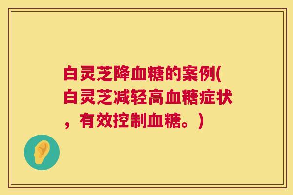 白灵芝降的案例(白灵芝减轻高症状,有效控制。) 白灵芝降的案例(白灵芝减轻高症状,有效控制。)