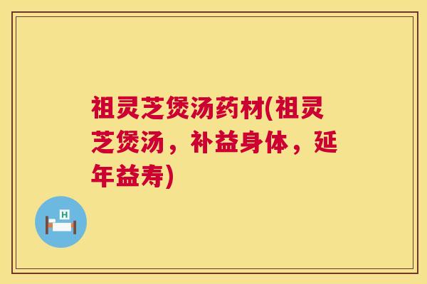 祖灵芝煲汤药材(祖灵芝煲汤,补益身体,延年益寿) 祖灵芝煲汤药材(祖灵芝煲汤,补益身体,延年益寿)