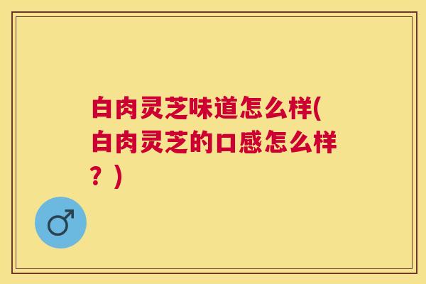 白肉灵芝味道怎么样(白肉灵芝的口感怎么样?) 白肉灵芝味道怎么样(白肉灵芝的口感怎么样?)