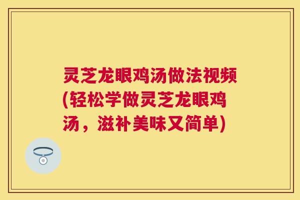 灵芝龙眼鸡汤做法视频(轻松学做灵芝龙眼鸡汤,滋补美味又简单) 灵芝龙眼鸡汤做法视频(轻松学做灵芝龙眼鸡汤,滋补美味又简单)