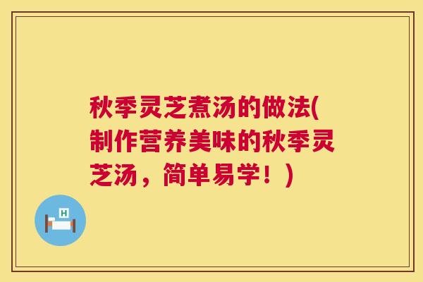 秋季灵芝煮汤的做法(制作营养美味的秋季灵芝汤,简单易学!) 秋季灵芝煮汤的做法(制作营养美味的秋季灵芝汤,简单易学!)