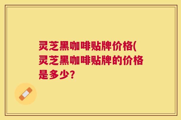 灵芝黑咖啡贴牌价格(灵芝黑咖啡贴牌的价格是多少? 灵芝黑咖啡贴牌价格(灵芝黑咖啡贴牌的价格是多少?