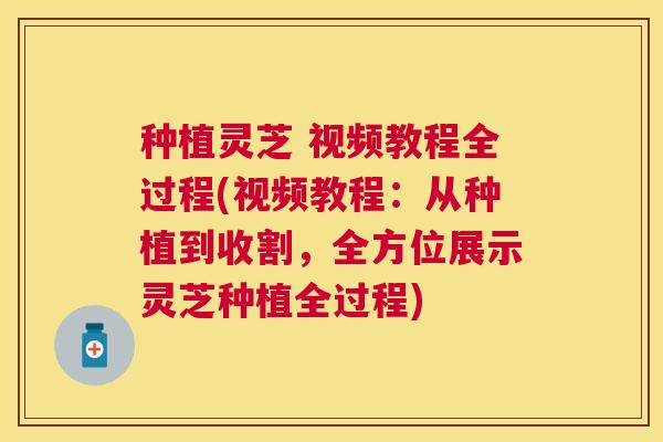 种植灵芝 视频教程全过程(视频教程：从种植到收割，全方位展示灵芝种植全过程)