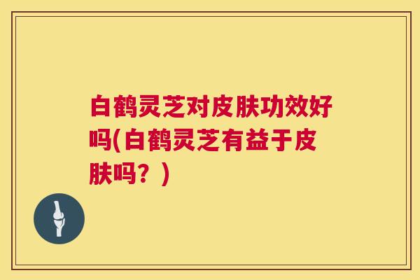 白鹤灵芝对功效好吗(白鹤灵芝有益于吗?) 白鹤灵芝对功效好吗(白鹤灵芝有益于吗?)