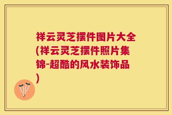 祥云灵芝摆件图片大全(祥云灵芝摆件照片集锦-超酷的风水装饰品) 祥云灵芝摆件图片大全(祥云灵芝摆件照片集锦-超酷的风水装饰品)