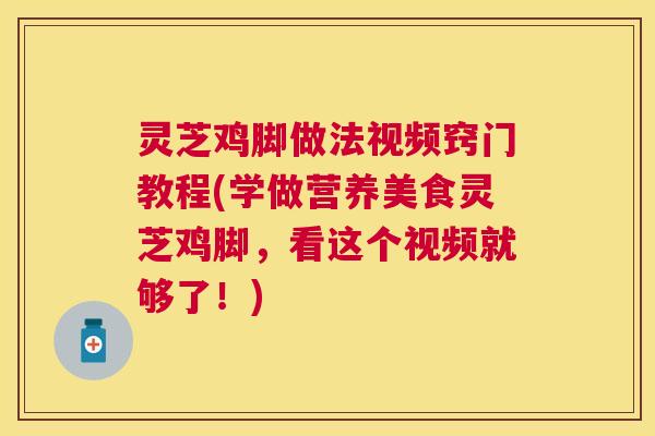 灵芝鸡脚做法视频窍门教程(学做营养美食灵芝鸡脚,看这个视频就够了!) 灵芝鸡脚做法视频窍门教程(学做营养美食灵芝鸡脚,看这个视频就够了!)