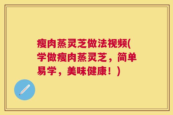 瘦肉蒸灵芝做法视频(学做瘦肉蒸灵芝,简单易学,美味健康!) 瘦肉蒸灵芝做法视频(学做瘦肉蒸灵芝,简单易学,美味健康!)