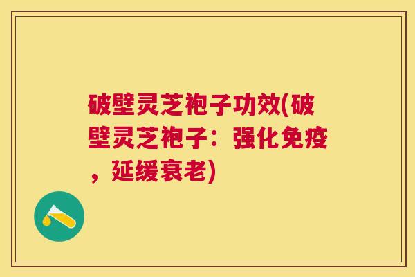 破壁灵芝袍子功效(破壁灵芝袍子:强化免疫,延缓) 破壁灵芝袍子功效(破壁灵芝袍子:强化免疫,延缓)