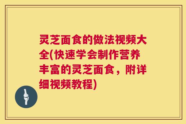 灵芝面食的做法视频大全(快速学会制作营养丰富的灵芝面食,附详细视频教程) 灵芝面食的做法视频大全(快速学会制作营养丰富的灵芝面食,附详细视频教程)