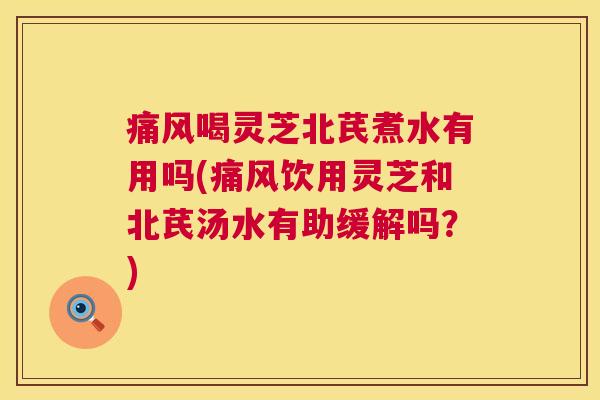 痛风喝灵芝北芪煮水有用吗(痛风饮用灵芝和北芪汤水有助缓解吗?) 痛风喝灵芝北芪煮水有用吗(痛风饮用灵芝和北芪汤水有助缓解吗?)
