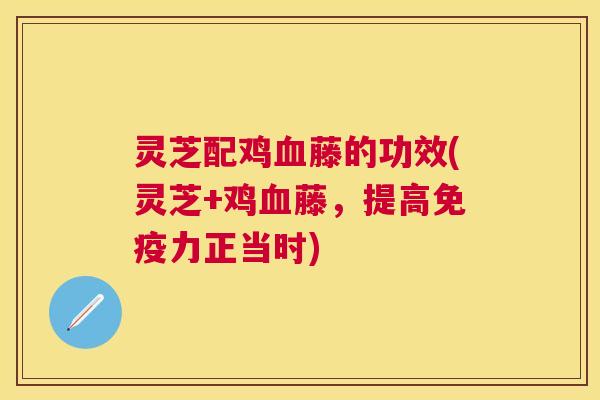 灵芝配鸡藤的功效(灵芝+鸡藤,提高免疫力正当时) 灵芝配鸡藤的功效(灵芝+鸡藤,提高免疫力正当时)