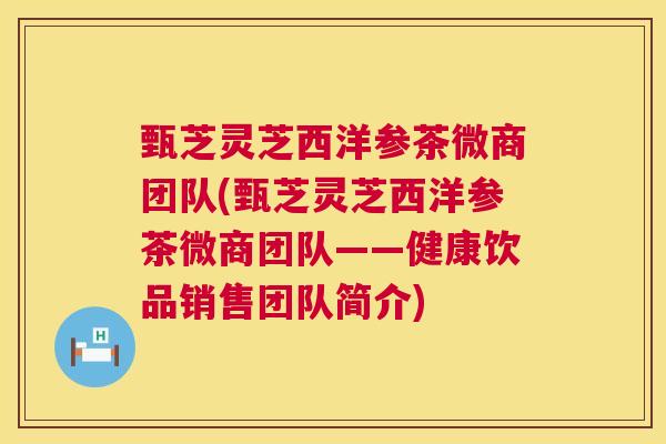 甄芝灵芝西洋参茶微商团队(甄芝灵芝西洋参茶微商团队——健康饮品销售团队简介) 甄芝灵芝西洋参茶微商团队(甄芝灵芝西洋参茶微商团队——健康饮品销售团队简介)