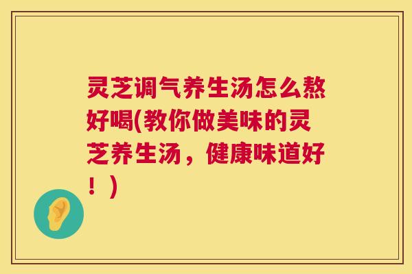 灵芝调气养生汤怎么熬好喝(教你做美味的灵芝养生汤,健康味道好!) 灵芝调气养生汤怎么熬好喝(教你做美味的灵芝养生汤,健康味道好!)