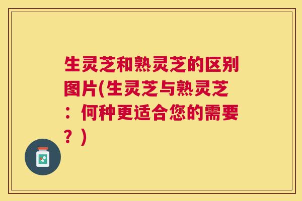生灵芝和熟灵芝的区别图片(生灵芝与熟灵芝:何种更适合您的需要?) 生灵芝和熟灵芝的区别图片(生灵芝与熟灵芝:何种更适合您的需要?)