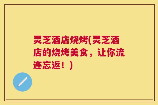 灵芝酒店烧烤(灵芝酒店的烧烤美食,让你流连忘返!) 灵芝酒店烧烤(灵芝酒店的烧烤美食,让你流连忘返!)