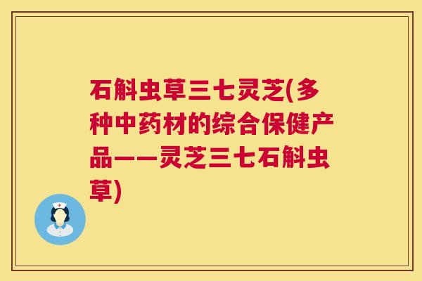 石斛虫草三七灵芝(多种材的综合保健产品——灵芝三七石斛虫草) 石斛虫草三七灵芝(多种材的综合保健产品——灵芝三七石斛虫草)