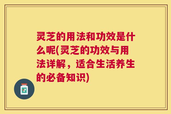 灵芝的用法和功效是什么呢(灵芝的功效与用法详解,适合生活养生的必备知识) 灵芝的用法和功效是什么呢(灵芝的功效与用法详解,适合生活养生的必备知识)