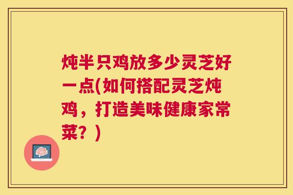 炖半只鸡放多少灵芝好一点(如何搭配灵芝炖鸡,打造美味健康家常菜?) 炖半只鸡放多少灵芝好一点(如何搭配灵芝炖鸡,打造美味健康家常菜?)