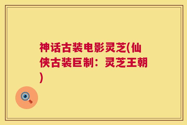 神话古装电影灵芝(仙侠古装巨制:灵芝王朝) 神话古装电影灵芝(仙侠古装巨制:灵芝王朝)
