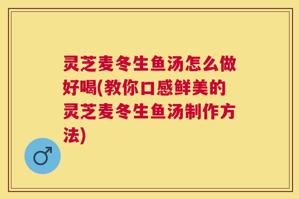 灵芝麦冬生鱼汤怎么做好喝(教你口感鲜美的灵芝麦冬生鱼汤制作方法) 灵芝麦冬生鱼汤怎么做好喝(教你口感鲜美的灵芝麦冬生鱼汤制作方法)