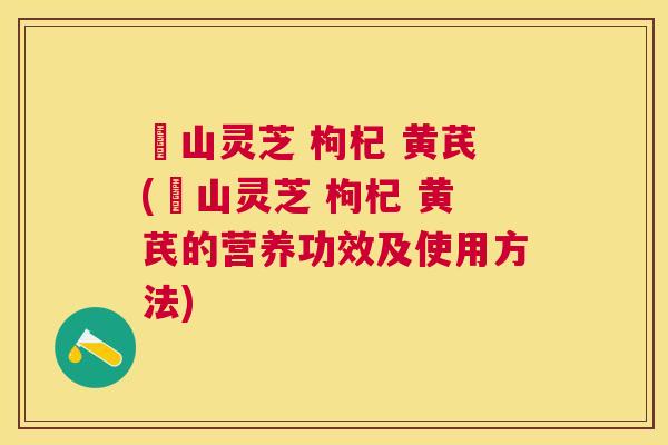 矷山灵芝 枸杞 黄芪(矷山灵芝 枸杞 黄芪的营养功效及使用方法) 矷山灵芝 枸杞 黄芪(矷山灵芝 枸杞 黄芪的营养功效及使用方法)