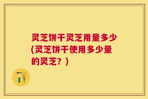 灵芝饼干灵芝用量多少(灵芝饼干使用多少量的灵芝?) 灵芝饼干灵芝用量多少(灵芝饼干使用多少量的灵芝?)
