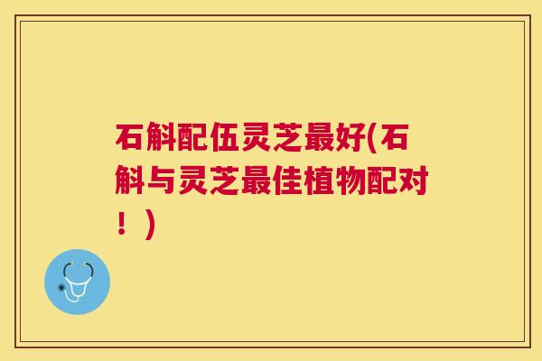 石斛配伍灵芝好(石斛与灵芝佳植物配对!) 石斛配伍灵芝好(石斛与灵芝佳植物配对!)