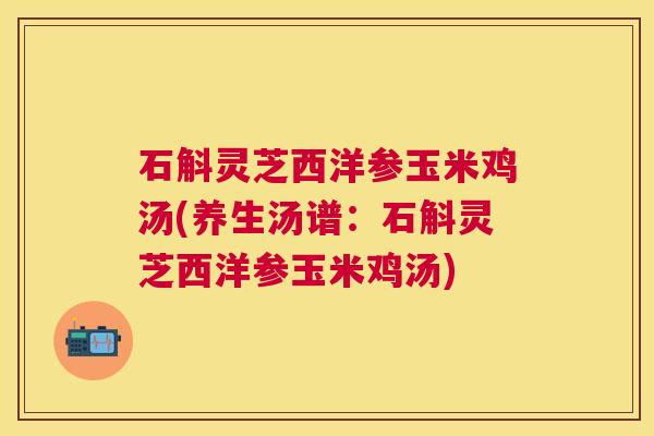 石斛灵芝西洋参玉米鸡汤(养生汤谱:石斛灵芝西洋参玉米鸡汤) 石斛灵芝西洋参玉米鸡汤(养生汤谱:石斛灵芝西洋参玉米鸡汤)