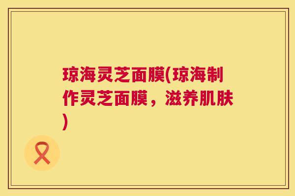 琼海灵芝面膜(琼海制作灵芝面膜,滋养) 琼海灵芝面膜(琼海制作灵芝面膜,滋养)