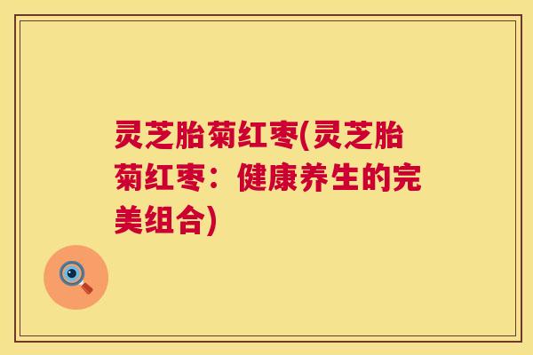 灵芝胎菊红枣(灵芝胎菊红枣:健康养生的完美组合) 灵芝胎菊红枣(灵芝胎菊红枣:健康养生的完美组合)