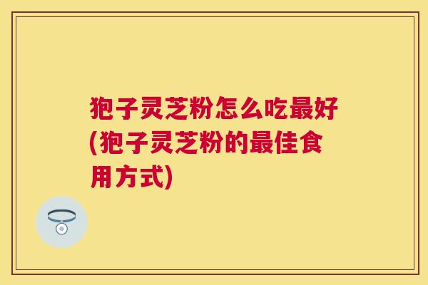 狍子灵芝粉怎么吃好(狍子灵芝粉的佳食用方式) 狍子灵芝粉怎么吃好(狍子灵芝粉的佳食用方式)