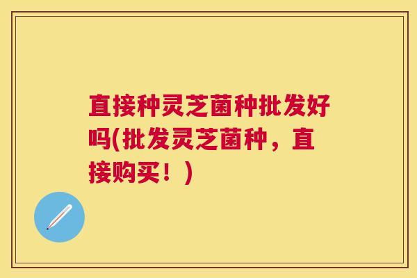 直接种灵芝菌种批发好吗(批发灵芝菌种,直接购买!) 直接种灵芝菌种批发好吗(批发灵芝菌种,直接购买!)